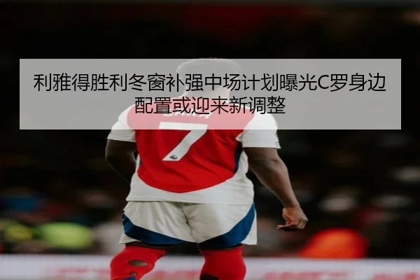 利雅得胜利冬窗补强中场计划曝光C罗身边配置或迎来新调整